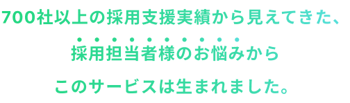 700社以上の採用支援実績から見えてきた、採用担当者様のお悩みからこのサービスは生まれました。
